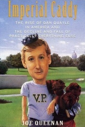 Imperial Caddy: The Rise of Dan Quayle in America and the Decline and Fall of Practically Everything Else