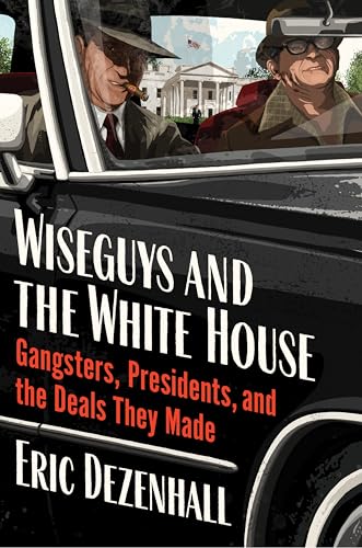 Wiseguys and the White House: Gangsters, Presidents, and the Deals They Made