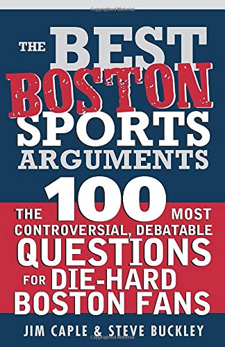 The Best Boston Sports Arguments: The 100 Most Controversial, Debatable Questions for Die-Hard Boston Fans (Best Sports Arguments)