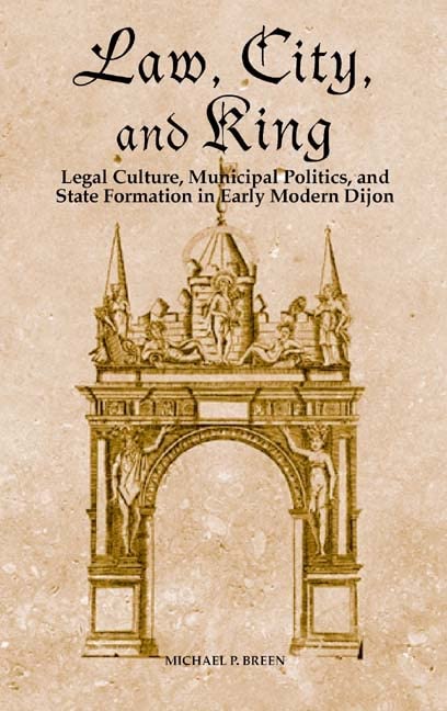 Law, City, and King: Legal Culture, Municipal Politics, and State Formation in Early Modern Dijon (Changing Perspectives on Early Modern Europe, 6) (Volume 6)