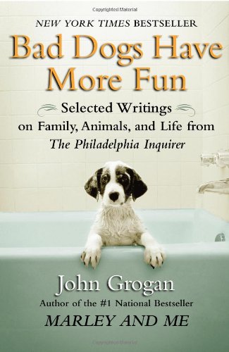 Bad Dogs Have More Fun: Selected Writings on Animals, Family and Life by John Grogan for The Philadelphia Inquirer