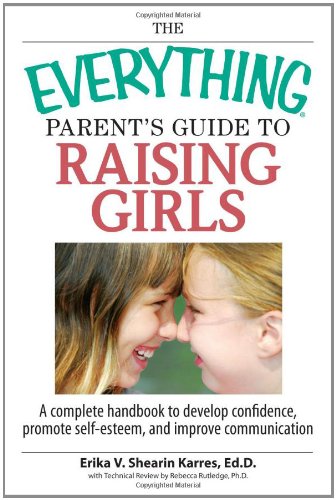 The Everything Parent's Guide To Raising Girls: A Complete Handbook to Develop Confidence, Promote Self-Esteem and Improve Communication