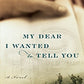 My Dear I Wanted to Tell You: A Novel