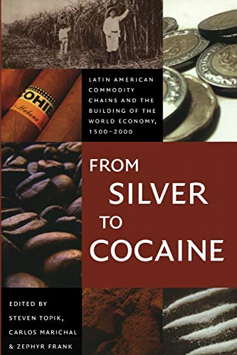 From Silver to Cocaine: Latin American Commodity Chains and the Building of the World Economy, 1500–2000 (American Encounters/Global Interactions)