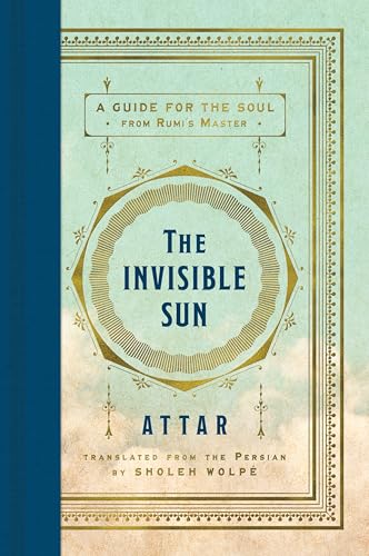 The Invisible Sun: Essential Poems and Affirmations of Love and Faith, Grief and Longing, by Mystic Spiritual Teacher Attar, Master of Rumi, in a Stunning New Translation