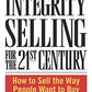 Integrity Selling for the 21st Century: How to Sell the Way People Want to Buy