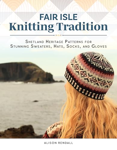 Fair Isle Knitting Tradition: Shetland Heritage Patterns for Stunning Sweaters, Hats, Socks, and Gloves (Landauer) 14 Unique and Authentic Projects, Step-by-Step Instructions, Techniques, and Tips