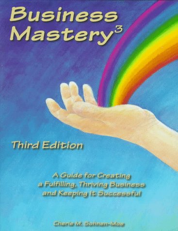 Business Mastery : A Guide for Creating a Fulfilling, Thriving Business and Keeping It Successful