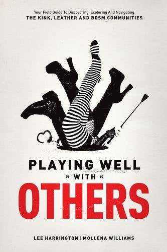 Playing Well with Others: Your Field Guide to Discovering, Exploring and Navigating the Kink, Leather and BDSM Communities