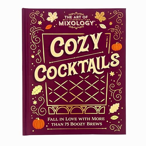 The Art of Mixology Cozy Cocktails: Fall in Love with More than 75 Boozy Brews