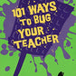 101 Ways to Bug Your Teacher