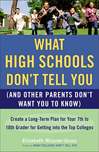 What High Schools Don't Tell You (And Other Parents Don't Want You toKnow): Create a Long-Term Plan for Your 7th to 10th Grader for Getting into the Top Colleges