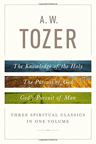 A. W. Tozer: Three Spiritual Classics in One Volume: The Knowledge of the Holy, The Pursuit of God, and God's Pursuit of Man