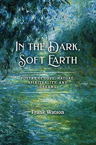 In the Dark, Soft Earth: Poetry of Love, Nature, Spirituality, and Dreams