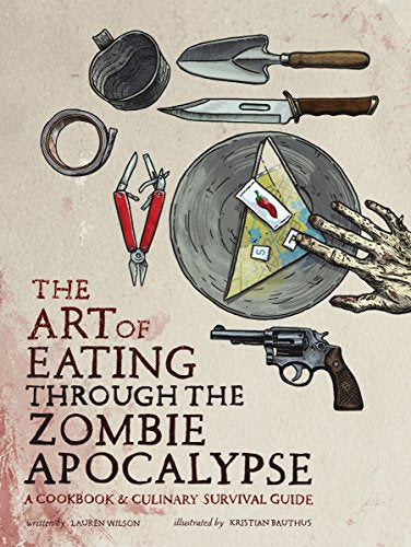 The Art of Eating through the Zombie Apocalypse: A Cookbook and Culinary Survival Guide