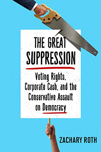 The Great Suppression: Voting Rights, Corporate Cash, and the Conservative Assault on Democracy