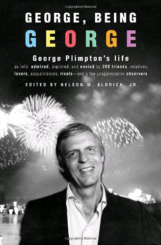 George, Being George: George Plimpton's Life as Told, Admired, Deplored, and Envied by 200 Friends, Relatives, Lovers, Acquaintances, Rivals--and a Few Unappreciative ...