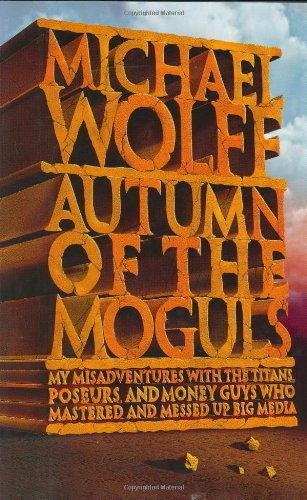 Autumn of the Moguls: My Misadventures With the Titans, Poseurs, and Money Guys Who Mastered and Messed Up Big Media