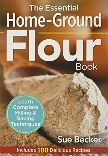 The Essential Home-Ground Flour Book: Learn Complete Milling and Baking Techniques, Includes 100 Delicious Recipes