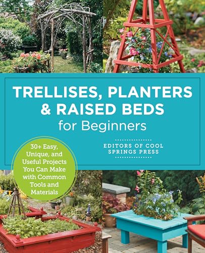 Trellises, Planters & Raised Beds for Beginners: 30+ Easy, Unique, and Useful Projects You Can Make with Common Tools and Materials