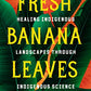 Fresh Banana Leaves: Healing Indigenous Landscapes through Indigenous Science