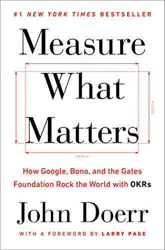 Measure What Matters: How Google, Bono, and the Gates Foundation Rock the World with OKRs