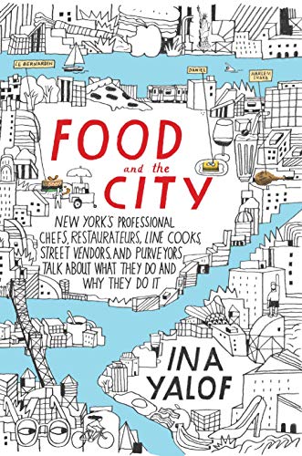 Food and the City: New York's Professional Chefs, Restaurateurs, Line Cooks, Street Vendors, and Purveyors Talk About What They Do and Why They Do It