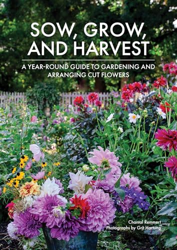 Sow, Grow, and Harvest: A Year-Round Guide to Gardening and Arranging Cut Flowers