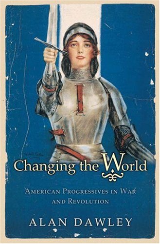 Changing the World: American Progressives in War and Revolution (Politics and Society in Twentieth-Century America)