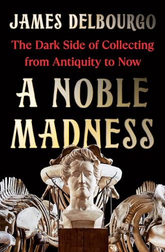A Noble Madness: The Dark Side of Collecting from Antiquity to Now