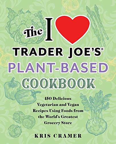The I Love Trader Joe's Plant-Based Cookbook: 150 Delicious Vegetarian and Vegan Recipes Using Foods from the World's Greatest Grocery Store (Unofficial Trader Joe's Cookbooks)
