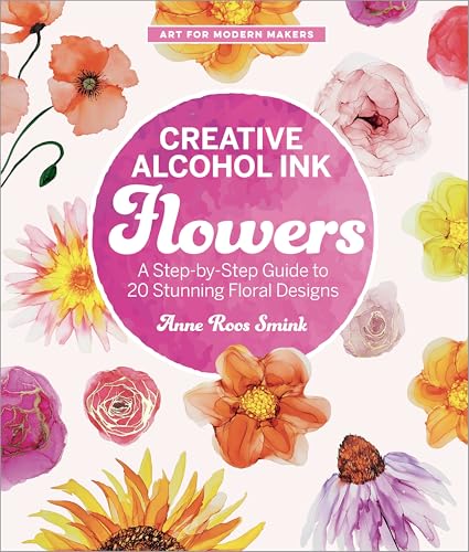 Creative Alcohol Ink Flowers: A Step-by-Step Guide to 20 Stunning Floral Designs (Art for Modern Makers)