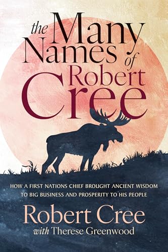 The Many Names of Robert Cree: How a First Nations Chief Brought Ancient Wisdom to Big Business and Prosperity to His People