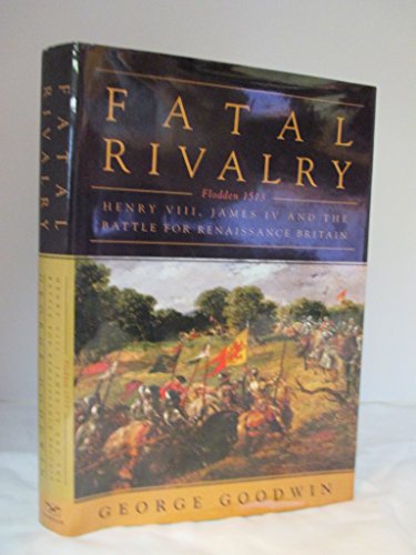Fatal Rivalry: Flodden, 1513: Henry VIII and James IV and the Decisive Battle for Renaissance Britain