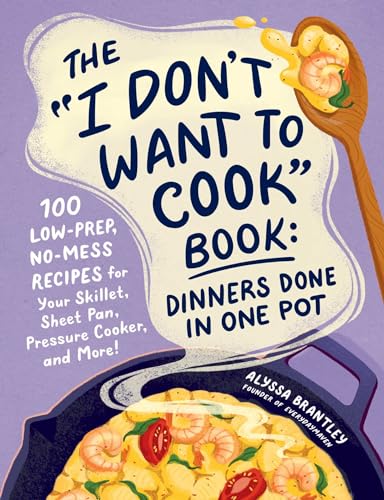 The 'I Don't Want to Cook' Book: Dinners Done in One Pot: 100 Low-Prep, No-Mess Recipes for Your Skillet, Sheet Pan, Pressure Cooker, and More! (I Don’t Want to Cook Series)