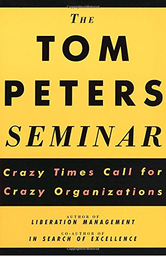 The Tom Peters Seminar: Crazy Times Call For Crazy Organizations