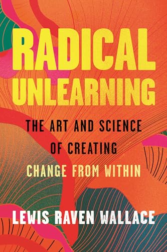 Radical Unlearning: The Art and Science of Creating Change from Within