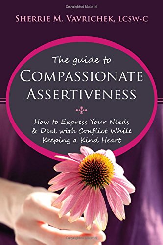 The Guide to Compassionate Assertiveness: How to Express Your Needs and Deal with Conflict While Keeping a Kind Heart