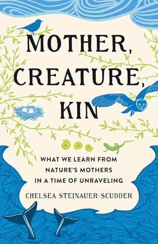 Mother, Creature, Kin: What We Learn from Nature's Mothers in a Time of Unraveling