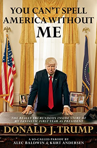 You Can't Spell America Without Me: The Really Tremendous Inside Story of My Fantastic First Year as President Donald J. Trump (A So-Called Parody)