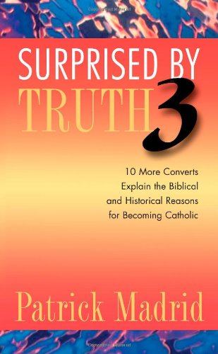 Surprised by Truth 3: 10 More Converts Explain the Biblical and Historical Reasons for Becoming Catholic (v. 3)