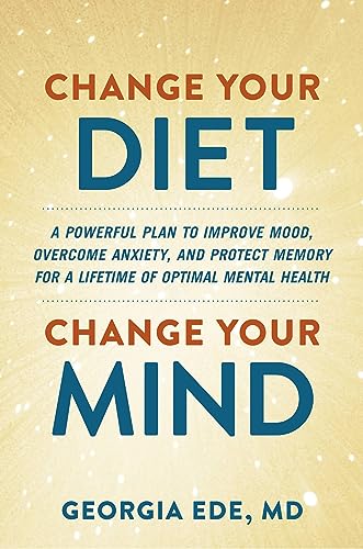 Change Your Diet, Change Your Mind: A Powerful Plan to Improve Mood, Overcome Anxiety, and Protect Memory for a Lifetime of Optimal Mental Health