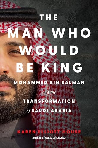 The Man Who Would Be King: Mohammed bin Salman and the Transformation of Saudi Arabia