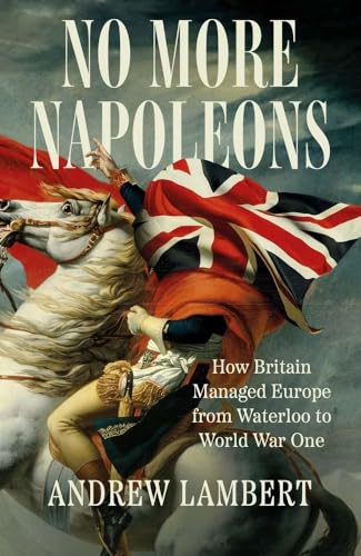 No More Napoleons: How Britain Managed Europe from Waterloo to World War One
