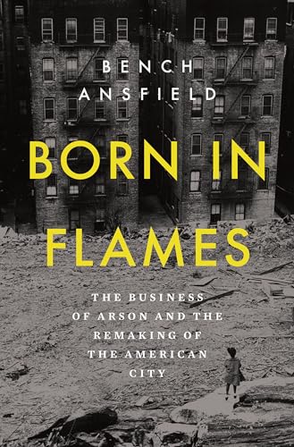 Born in Flames: The Business of Arson and the Remaking of the American City