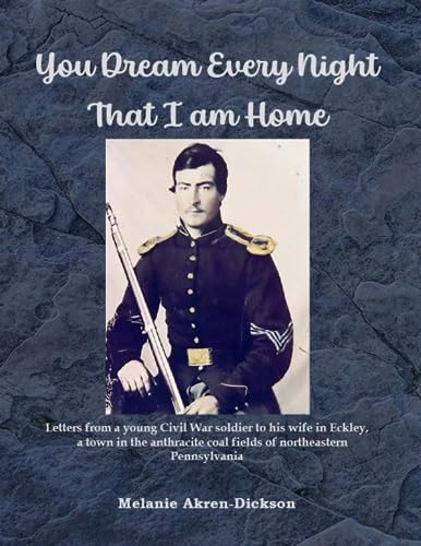 You Dream Every Night That I am Home: Letters from a young Civil War soldier to his wife in Eckley, a town in the anthracite coal fields of northeastern Pennsylvania