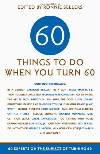 Sixty Things to Do When You Turn Sixty: 60 Experts on the Subject of Turning 60