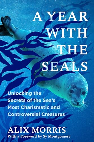 A Year with the Seals: Unlocking the Secrets of the Sea's Most Charismatic and Controversial Creatures