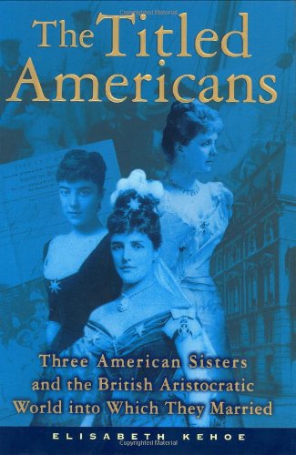 The Titled Americans: Three American Sisters and the British Aristocratic World Into Which They Married