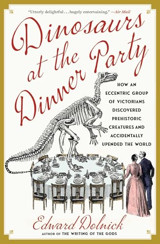 Dinosaurs at the Dinner Party: How an Eccentric Group of Victorians Discovered Prehistoric Creatures and Accidentally Upended the World